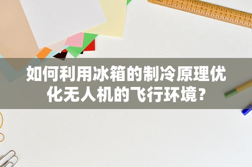 如何利用冰箱的制冷原理优化无人机的飞行环境？