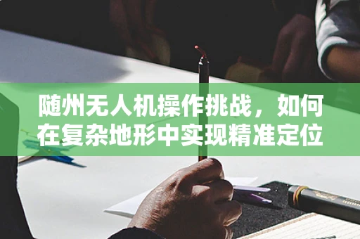 随州无人机操作挑战，如何在复杂地形中实现精准定位？