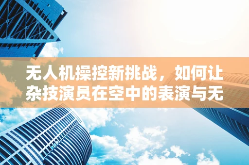 无人机操控新挑战，如何让杂技演员在空中的表演与无人机完美同步？