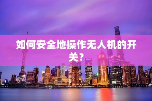 如何安全地操作无人机的开关？