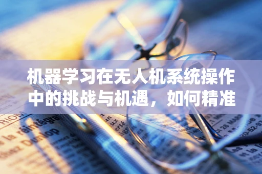 机器学习在无人机系统操作中的挑战与机遇，如何精准训练以提升飞行效率？