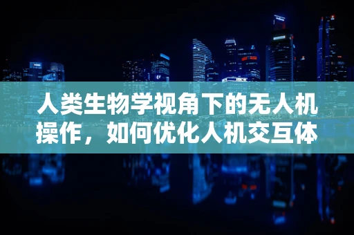 人类生物学视角下的无人机操作，如何优化人机交互体验？