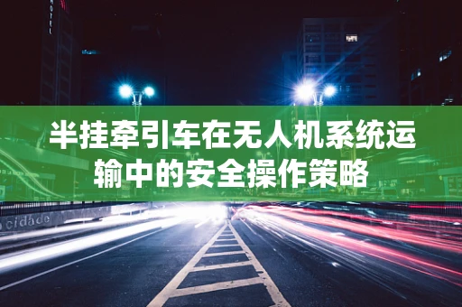 半挂牵引车在无人机系统运输中的安全操作策略