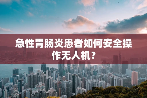 急性胃肠炎患者如何安全操作无人机？
