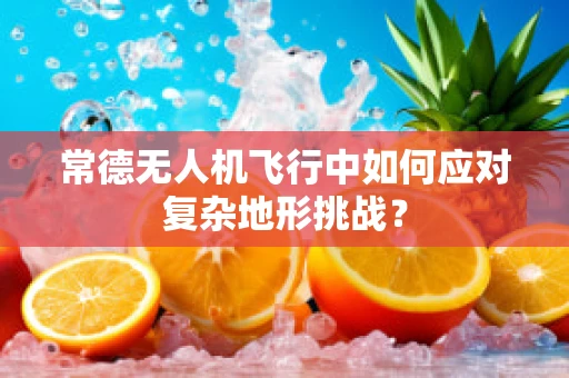 常德无人机飞行中如何应对复杂地形挑战？