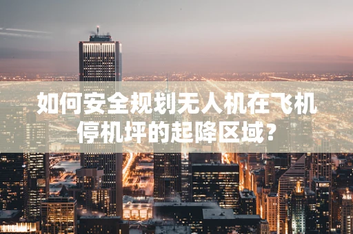 如何安全规划无人机在飞机停机坪的起降区域？