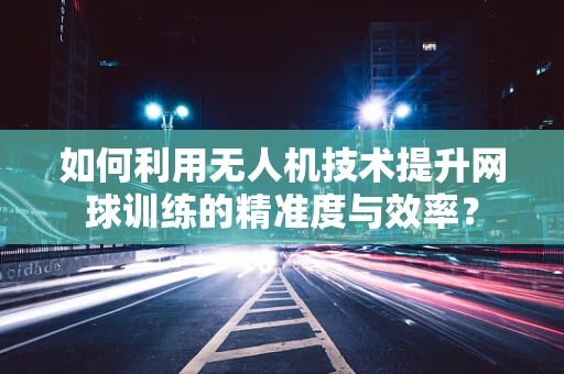 如何利用无人机技术提升网球训练的精准度与效率？