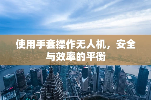 使用手套操作无人机，安全与效率的平衡