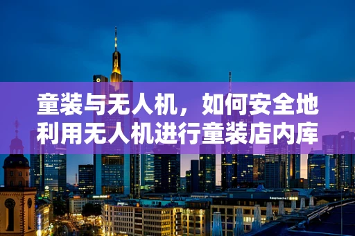 童装与无人机，如何安全地利用无人机进行童装店内库存管理？