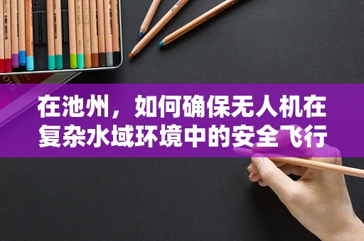 在池州，如何确保无人机在复杂水域环境中的安全飞行？
