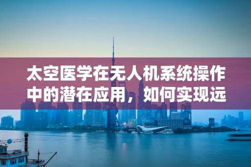 太空医学在无人机系统操作中的潜在应用，如何实现远程医疗救援的飞跃？