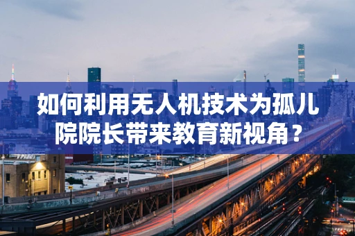 如何利用无人机技术为孤儿院院长带来教育新视角？