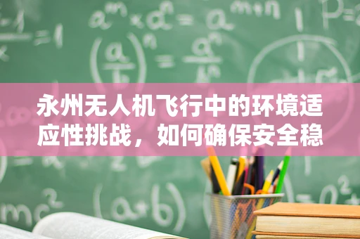 永州无人机飞行中的环境适应性挑战，如何确保安全稳定飞行？