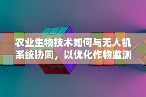 农业生物技术如何与无人机系统协同，以优化作物监测与精准管理？