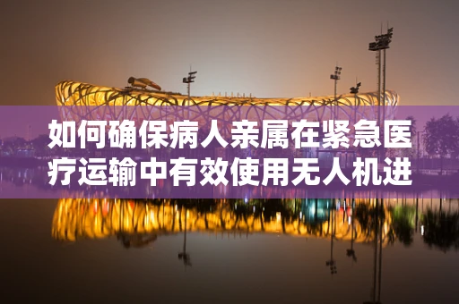 如何确保病人亲属在紧急医疗运输中有效使用无人机进行沟通？