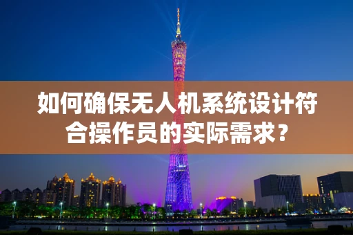 如何确保无人机系统设计符合操作员的实际需求？
