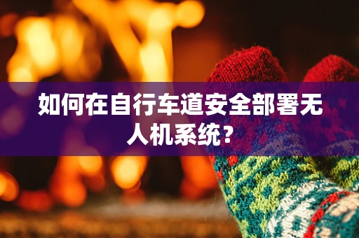 如何在自行车道安全部署无人机系统？