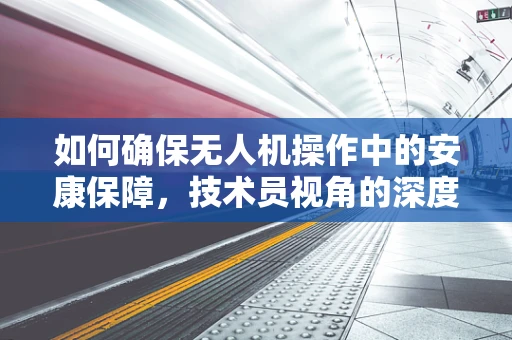 如何确保无人机操作中的安康保障，技术员视角的深度解析