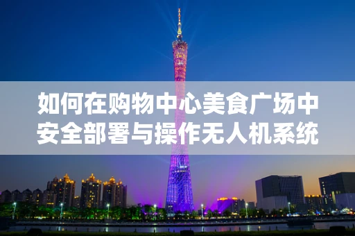 如何在购物中心美食广场中安全部署与操作无人机系统？