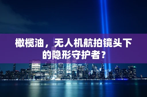 橄榄油，无人机航拍镜头下的隐形守护者？