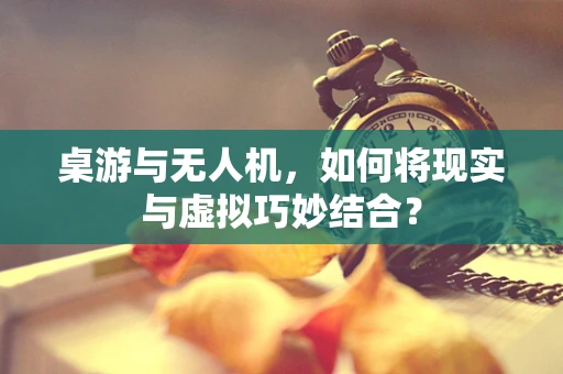 桌游与无人机，如何将现实与虚拟巧妙结合？