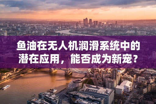鱼油在无人机润滑系统中的潜在应用，能否成为新宠？