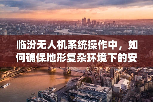 临汾无人机系统操作中，如何确保地形复杂环境下的安全飞行？