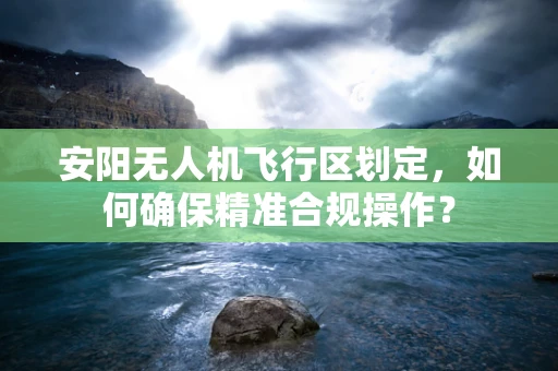安阳无人机飞行区划定，如何确保精准合规操作？