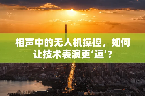 相声中的无人机操控，如何让技术表演更‘逗’？