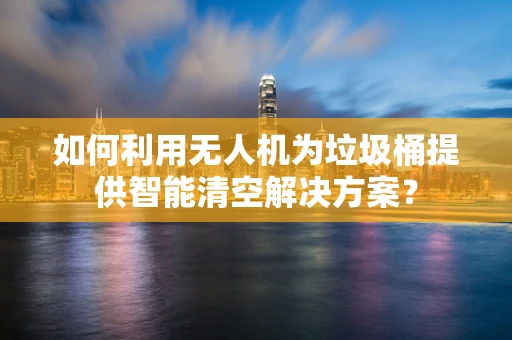如何利用无人机为垃圾桶提供智能清空解决方案？
