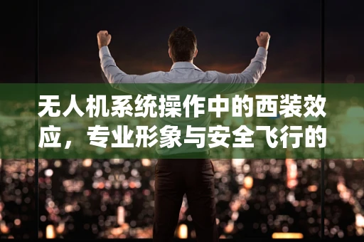 无人机系统操作中的西装效应，专业形象与安全飞行的平衡