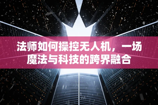 法师如何操控无人机，一场魔法与科技的跨界融合