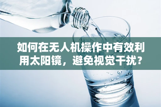 如何在无人机操作中有效利用太阳镜，避免视觉干扰？