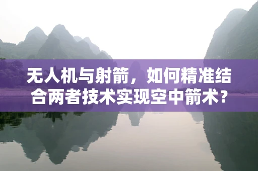 无人机与射箭，如何精准结合两者技术实现空中箭术？
