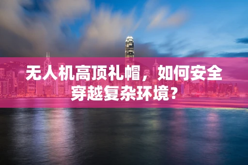 无人机高顶礼帽，如何安全穿越复杂环境？