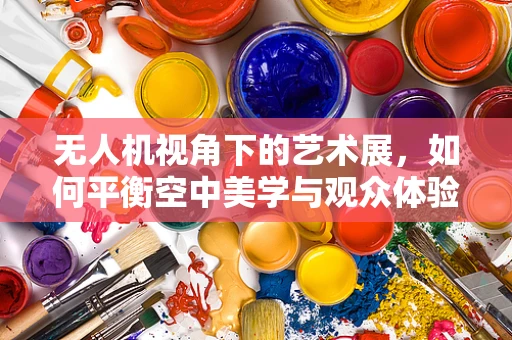 无人机视角下的艺术展，如何平衡空中美学与观众体验？