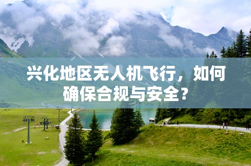 兴化地区无人机飞行，如何确保合规与安全？