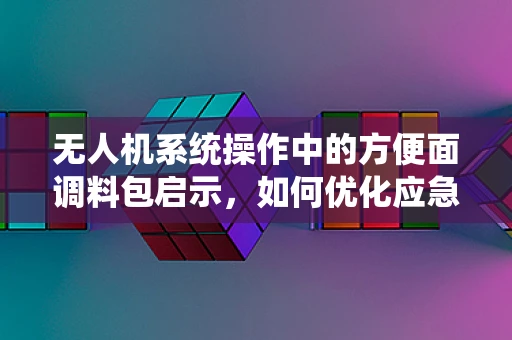 无人机系统操作中的方便面调料包启示，如何优化应急物资携带方案？