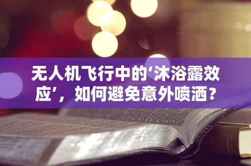 无人机飞行中的‘沐浴露效应’，如何避免意外喷洒？