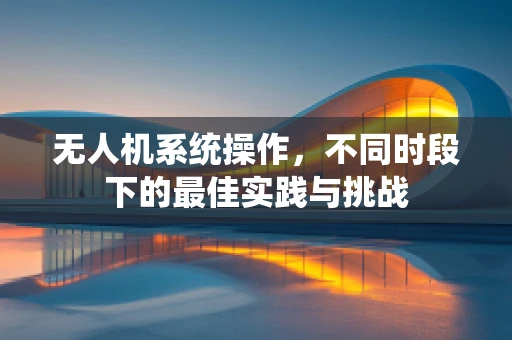 无人机系统操作，不同时段下的最佳实践与挑战