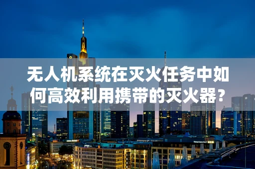 无人机系统在灭火任务中如何高效利用携带的灭火器？