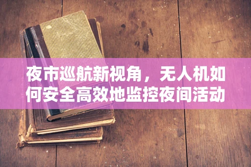夜市巡航新视角，无人机如何安全高效地监控夜间活动？