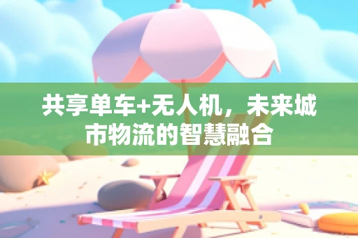 共享单车+无人机，未来城市物流的智慧融合