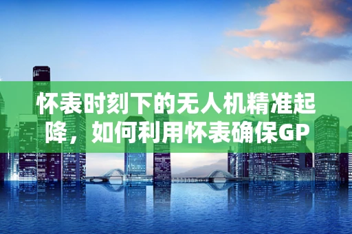 怀表时刻下的无人机精准起降，如何利用怀表确保GPS信号丢失时的安全操作？