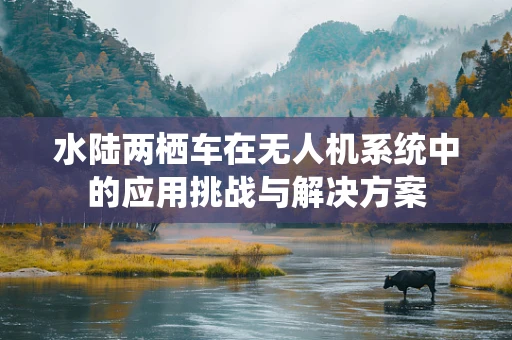 水陆两栖车在无人机系统中的应用挑战与解决方案