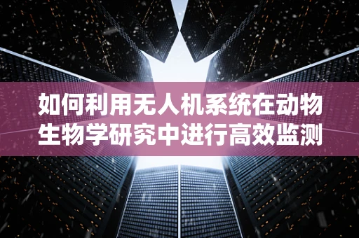 如何利用无人机系统在动物生物学研究中进行高效监测？