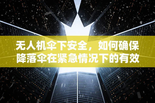 无人机伞下安全，如何确保降落伞在紧急情况下的有效部署？