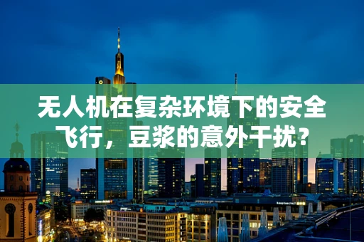无人机在复杂环境下的安全飞行，豆浆的意外干扰？