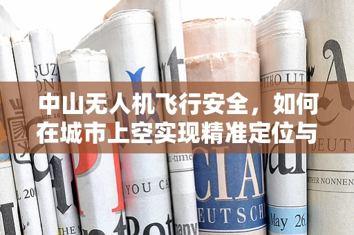 中山无人机飞行安全，如何在城市上空实现精准定位与避障？