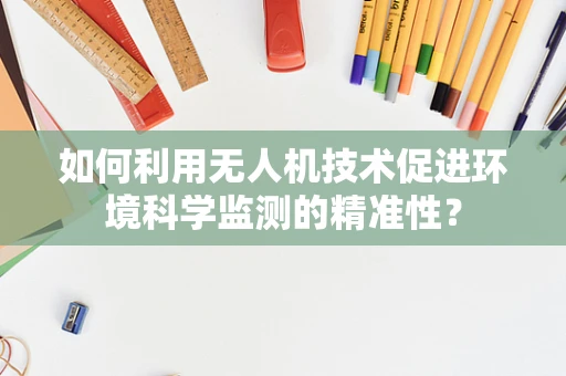 如何利用无人机技术促进环境科学监测的精准性？